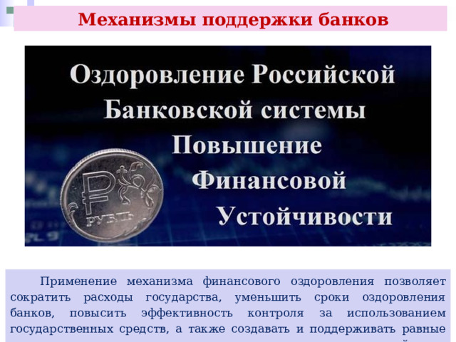  Механизмы поддержки банков  Применение механизма финансового оздоровления позволяет сократить расходы государства, уменьшить сроки оздоровления банков, повысить эффективность контроля за использованием государственных средств, а также создавать и поддерживать равные конкурентные условия для деятельности кредитных организаций. 