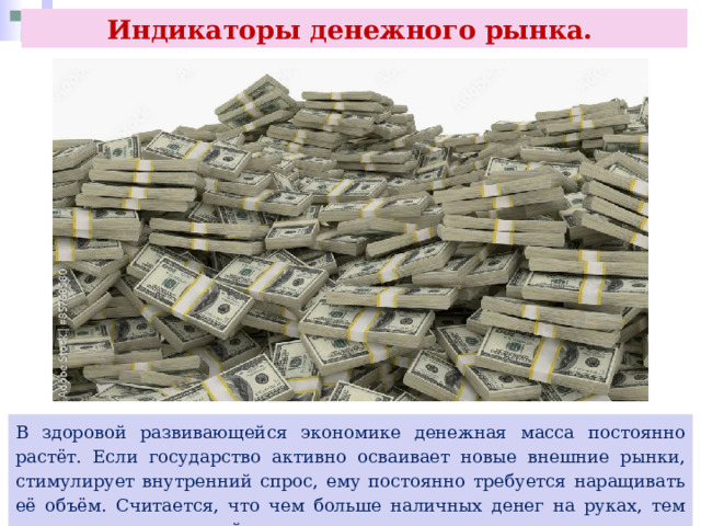 Индикаторы денежного рынка. В здоровой развивающейся экономике денежная масса постоянно растёт. Если государство активно осваивает новые внешние рынки, стимулирует внутренний спрос, ему постоянно требуется наращивать её объём. Считается, что чем больше наличных денег на руках, тем ниже уровень рыночной экономики. 