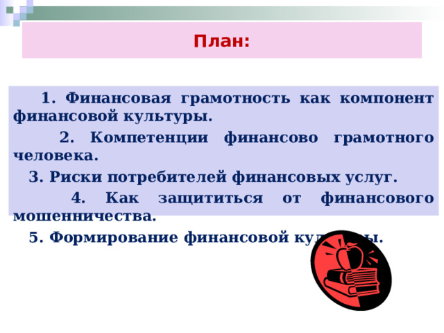 План:  1. Финансовая грамотность как компонент финансовой культуры.  2. Компетенции финансово грамотного человека.  3. Риски потребителей финансовых услуг.  4. Как защититься от финансового мошенничества.  5. Формирование финансовой культуры. 