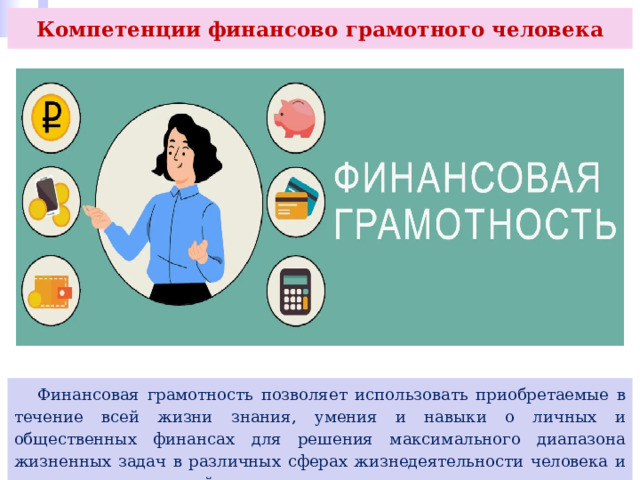 Компетенции финансово грамотного человека  Финансовая грамотность позволяет использовать приобретаемые в течение всей жизни знания, умения и навыки о личных и общественных финансах для решения максимального диапазона жизненных задач в различных сферах жизнедеятельности человека и социальных отношений. 