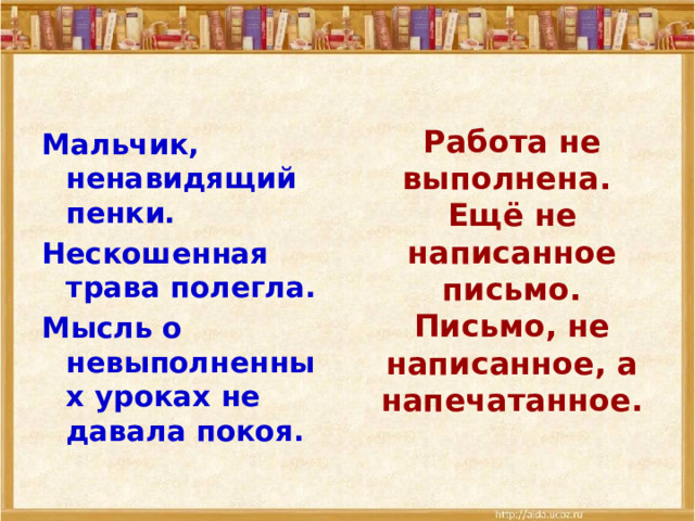 Работа не выполнена.  Ещё не написанное письмо.  Письмо, не написанное, а напечатанное.   Мальчик, ненавидящий пенки. Нескошенная трава полегла. Мысль о невыполненных уроках не давала покоя. 
