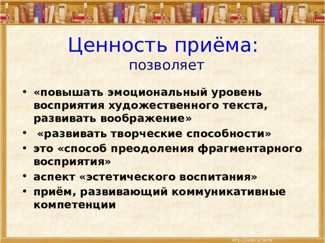 Ценность приёма:  позволяет «повышать эмоциональный уровень восприятия художественного текста, развивать воображение»  «развивать творческие способности» это «способ преодоления фрагментарного восприятия» аспект «эстетического воспитания» приём, развивающий коммуникативные компетенции 