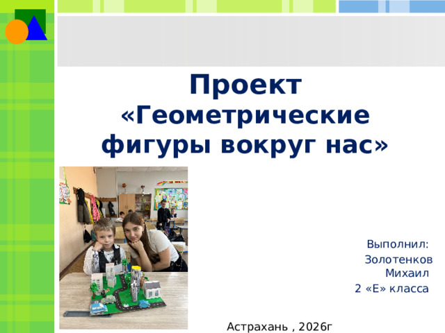 Проект  «Геометрические фигуры вокруг нас»  Выполнил:  Золотенков Михаил 2 «Е» класса Астрахань , 2026г  