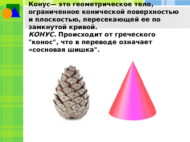 Конус— это геометрическое тело, ограниченное конической поверхностью и плоскостью, пересекающей ее по замкнутой кривой.  КОНУС.  Происходит от греческого 
