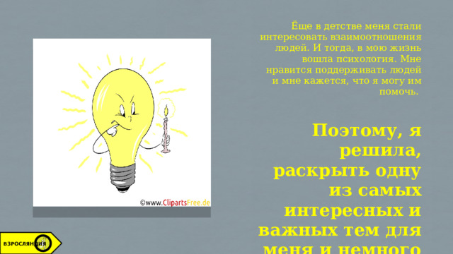 Ёще в детстве меня стали интересовать взаимоотношения людей. И тогда, в мою жизнь вошла психология. Мне нравится поддерживать людей и мне кажется, что я могу им помочь. Поэтому, я решила, раскрыть одну из самых интересных и важных тем для меня и немного рассказать вам об этом. ВЗРОСЛЯНДИЯ 