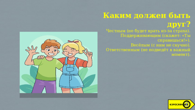 Каким должен быть друг? Честным (не будет врать из-за страха). Поддерживающим (скажет: «Ты справишься!»). Весёлым (с ним не скучно). Ответственным (не подведёт в важный момент). ВЗРОСЛЯНДИЯ 