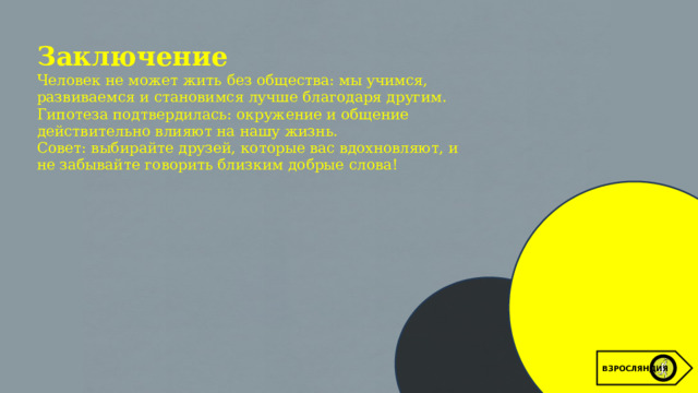 Заключение Человек не может жить без общества: мы учимся, развиваемся и становимся лучше благодаря другим. Гипотеза подтвердилась: окружение и общение действительно влияют на нашу жизнь. Совет: выбирайте друзей, которые вас вдохновляют, и не забывайте говорить близким добрые слова! ВЗРОСЛЯНДИЯ 