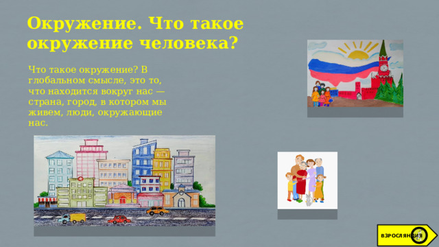 Окружение. Что такое окружение человека? Что такое окружение? В глобальном смысле, это то, что находится вокруг нас — страна, город, в котором мы живем, люди, окружающие нас. ВЗРОСЛЯНДИЯ 