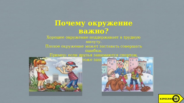 Почему окружение важно? Хорошее окружение поддерживает в трудную минуту. Плохое окружение может заставить совершать ошибки.  Пример: если друзья занимаются спортом, тебе тоже захочется! ВЗРОСЛЯНДИЯ 
