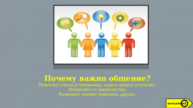 Почему важно общение? Помогает учиться (например, задать вопрос учителю). Избавляет от одиночества. Развивает умение понимать других. ВЗРОСЛЯНДИЯ 