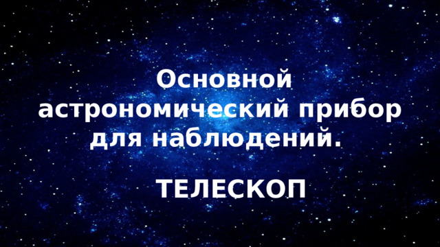  Основной астрономический прибор для наблюдений.  ТЕЛЕСКОП 