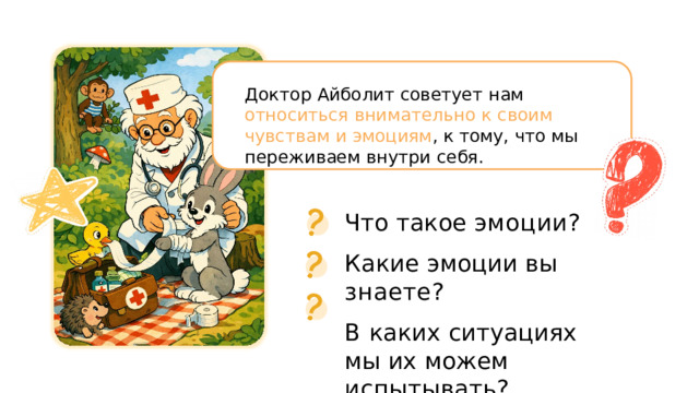 Доктор  Айболит  советует  нам  относиться внимательно  к  своим  чувствам  и  эмоциям , к  тому,  что  мы  переживаем  внутри  себя. Что  такое  эмоции? Какие  эмоции  вы  знаете? В  каких  ситуациях  мы их  можем  испытывать? 