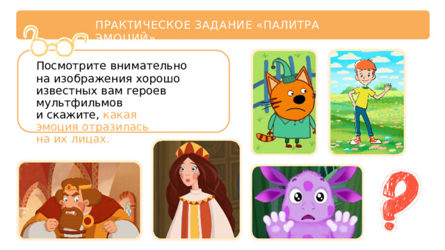 ПРАКТИЧЕСКОЕ  ЗАДАНИЕ  «ПАЛИТРА  ЭМОЦИЙ» Посмотрите внимательно на  изображения  хорошо  известных вам  героев  мультфильмов и  скажите,  какая  эмоция отразилась  на  их  лицах. 