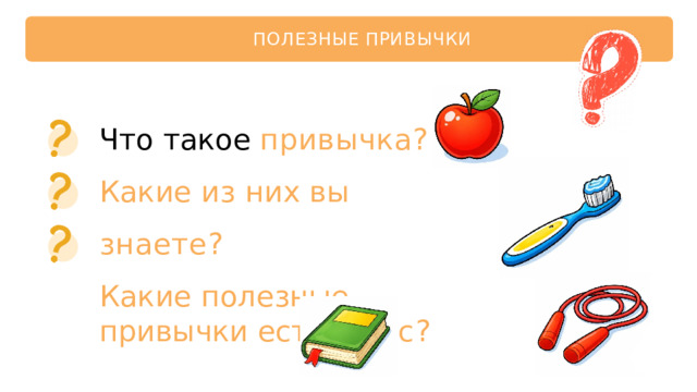 ПОЛЕЗНЫЕ  ПРИВЫЧКИ Что  такое  привычка? Какие  из  них  вы  знаете? Какие  полезные  привычки есть  у  вас? 
