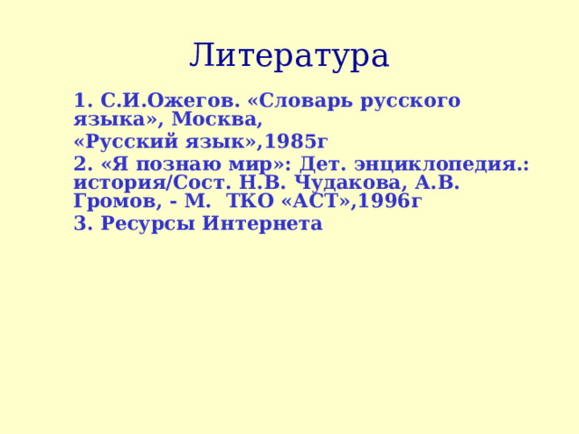 Литература 1. С.И.Ожегов. «Словарь русского языка», Москва, «Русский язык»,1985г 2. «Я познаю мир»: Дет. энциклопедия.: история/Сост. Н.В. Чудакова, А.В. Громов, - М. ТКО «АСТ»,1996г 3. Ресурсы Интернета 