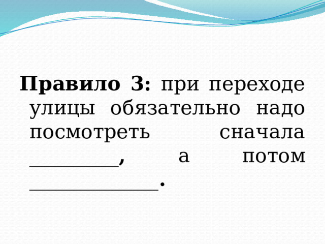 Правило 3: при переходе улицы обязательно надо посмотреть сначала _________ , а потом _____________ . 