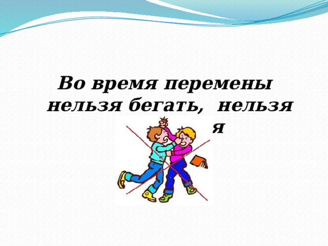 Во время перемены нельзя бегать, нельзя толкаться 