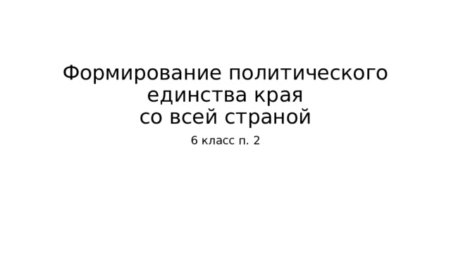 Формирование политического единства края  со всей страной 6 класс п. 2 