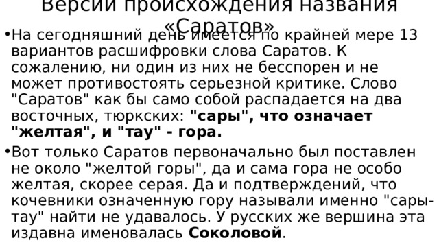 Версии происхождения названия «Саратов» На сегодняшний день имеется по крайней мере 13 вариантов расшифровки слова Саратов. К сожалению, ни один из них не бесспорен и не может противостоять серьезной критике. Слово 