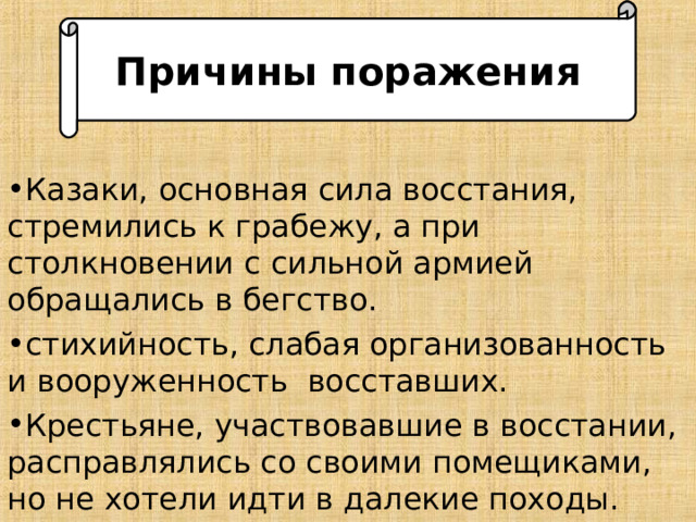 Причины поражения Казаки, основная сила восстания, стремились к грабежу, а при столкновении с сильной армией обращались в бегство. стихийность, слабая организованность и вооруженность восставших. Крестьяне, участвовавшие в восстании, расправлялись со своими помещиками, но не хотели идти в далекие походы. 