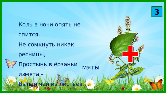 3 Коль в ночи опять не спится,  Не сомкнуть никак ресницы,  Простынь в ёрзаньи измята –  Выпей чай из листьев ... мяты 