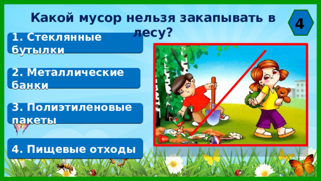 Какой мусор нельзя закапывать в лесу? 4 1. Стеклянные бутылки 2. Металлические банки 3. Полиэтиленовые пакеты 4. Пищевые отходы 