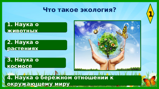 Что такое экология? 1 1. Наука о животных 2. Наука о растениях 3. Наука о космосе 4. Наука о бережном отношении к окружающему миру 