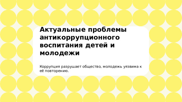 Актуальные проблемы антикоррупционного воспитания детей и молодежи  Коррупция разрушает общество, молодежь уязвима к её повторению.    