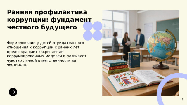 Ранняя профилактика коррупции: фундамент честного будущего  Формирование у детей отрицательного отношения к коррупции с ранних лет предотвращает закрепление коррумпированных моделей и развивает чувство личной ответственности за честность. 2  