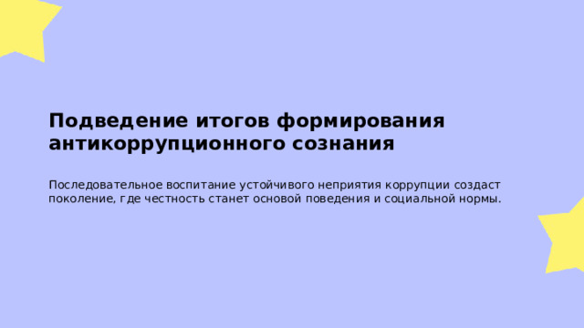 Подведение итогов формирования антикоррупционного сознания  Последовательное воспитание устойчивого неприятия коррупции создаст поколение, где честность станет основой поведения и социальной нормы.  