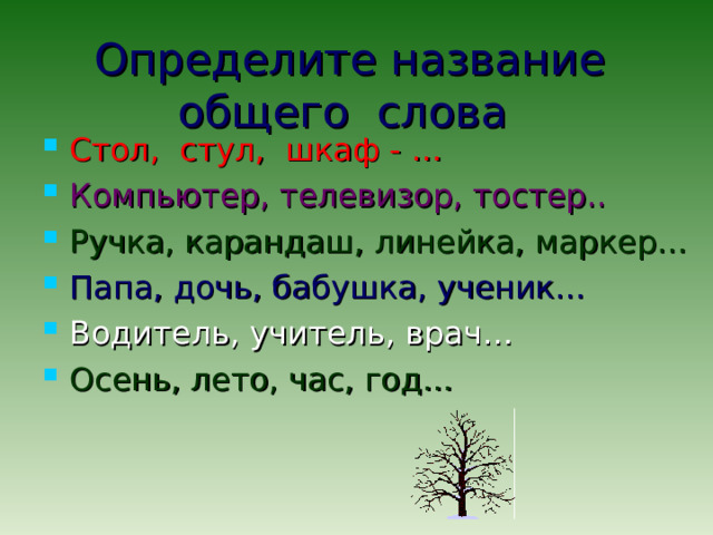 Определите название общего слова  Стол, стул, шкаф - … Компьютер, телевизор, тостер.. Ручка, карандаш, линейка, маркер… Папа, дочь, бабушка, ученик… Водитель, учитель, врач… Осень, лето, час, год… 