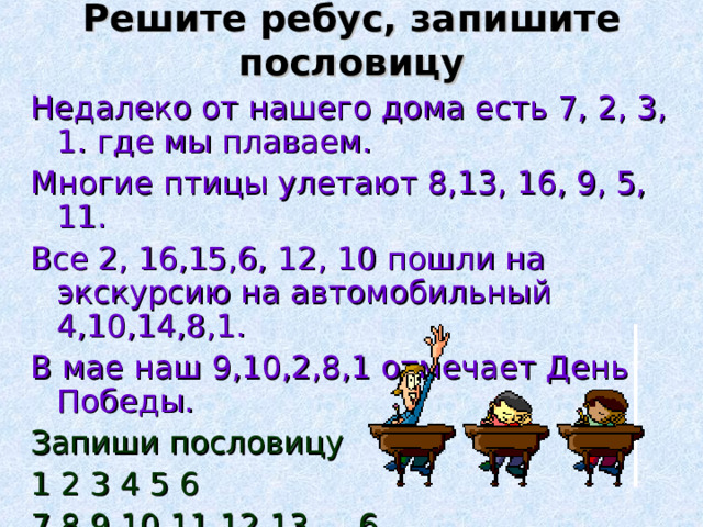 Решите ребус, запишите пословицу Недалеко от нашего дома есть 7, 2, 3, 1. где мы плаваем. Многие птицы улетают 8,13, 16, 9, 5, 11. Все 2, 16,15,6, 12, 10 пошли на экскурсию на автомобильный 4,10,14,8,1. В мае наш 9,10,2,8,1 отмечает День Победы. Запиши пословицу 1 2 3 4 5 6 7 8 9 10 11 12 13 6 14 15 16 1 16 