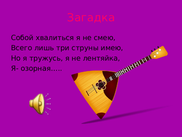 Загадка Собой хвалиться я не смею, Всего лишь три струны имею, Но я тружусь, я не лентяйка, Я- озорная….. 