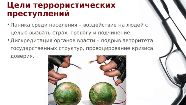 Цели террористических преступлений Паника среди населения – воздействие на людей с целью вызвать страх, тревогу и подчинение. Дискредитация органов власти – подрыв авторитета государственных структур, провоцирование кризиса доверия. 