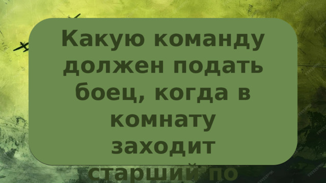 Какую команду должен подать боец, когда в комнату заходит старший по званию? 