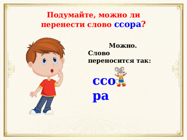 Подумайте, можно ли перенести слово ссора ? Можно. Слово переносится так: ссо  ра 