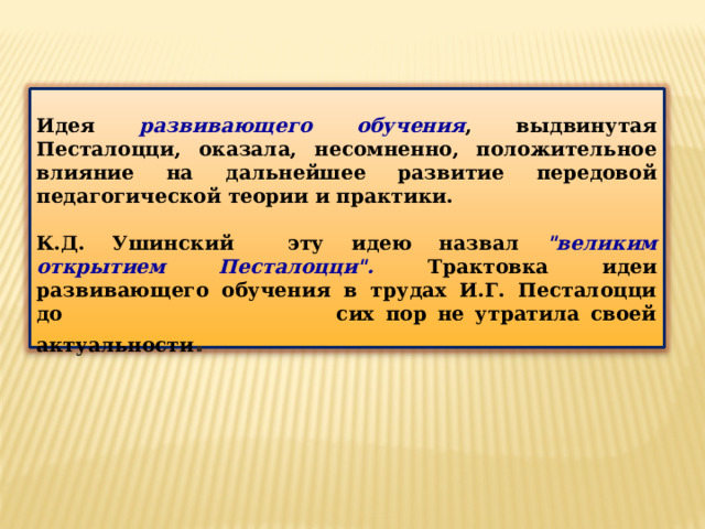 Идея развивающего обучения , выдвинутая Песталоцци, оказала, несомненно, положительное влияние на дальнейшее развитие передовой педагогической теории и практики.  К.Д. Ушинский эту идею назвал 