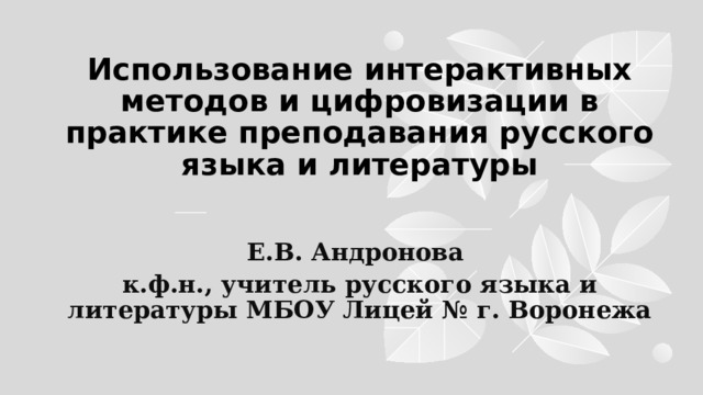 Использование интерактивных методов и цифровизации в практике преподавания русского языка и литературы Е.В. Андронова к.ф.н., учитель русского языка и литературы МБОУ Лицей № г. Воронежа 1 