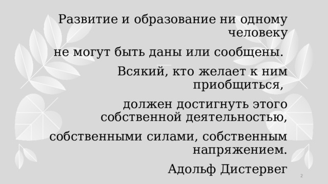Развитие и образование ни одному человеку  не могут быть даны или сообщены. Всякий, кто желает к ним приобщиться, должен достигнуть этого собственной деятельностью, собственными силами, собственным напряжением. Адольф Дистервег 1 1 