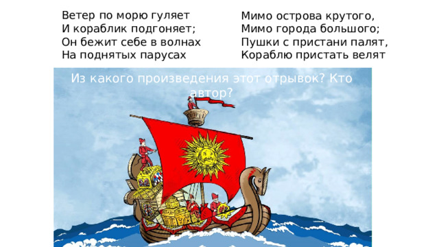 Ветер по морю гуляет  И кораблик подгоняет;  Он бежит себе в волнах  На поднятых парусах Мимо острова крутого,  Мимо города большого;  Пушки с пристани палят,  Кораблю пристать велят Из какого произведения этот отрывок? Кто автор? 