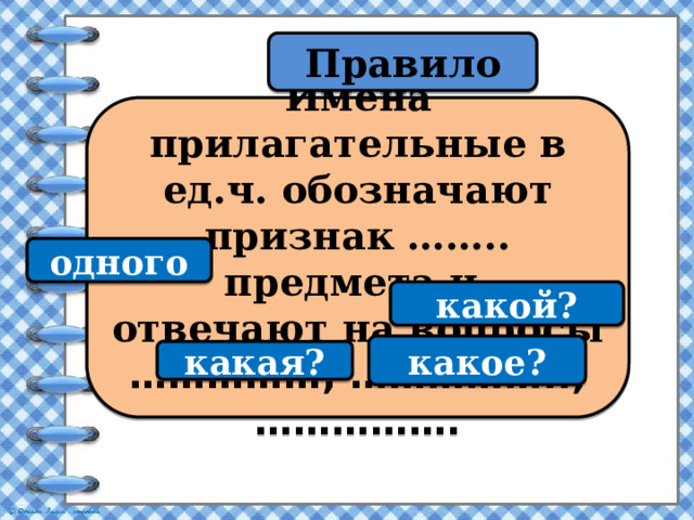 Правило Имена прилагательные в ед.ч. обозначают признак …….. предмета и отвечают на вопросы ……………, …………….., ……………. одного какой? какое? какая? 