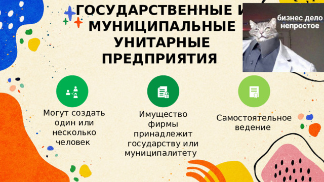ГОСУДАРСТВЕННЫЕ И МУНИЦИПАЛЬНЫЕ УНИТАРНЫЕ ПРЕДПРИЯТИЯ Могут создать один или несколько человек Имущество фирмы принадлежит государству или муниципалитету Самостоятельное ведение 