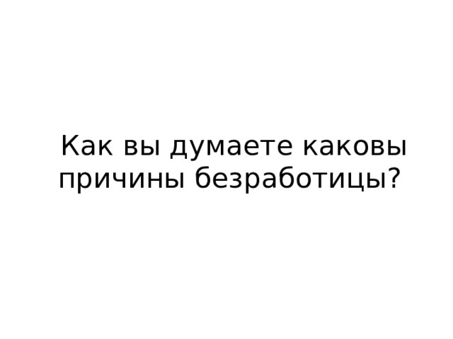 Как вы думаете каковы причины безработицы? 