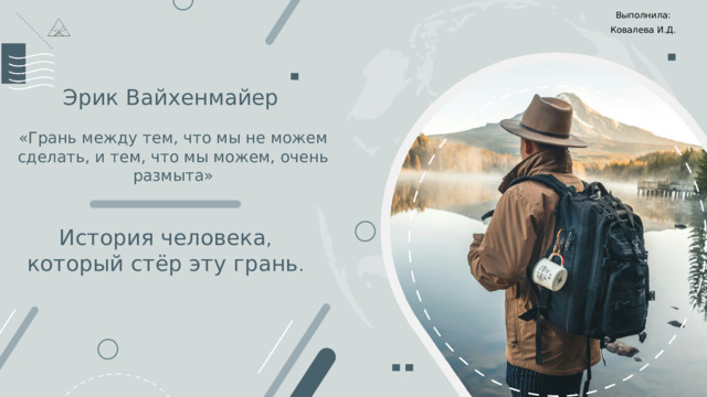 Выполнила: Ковалева И.Д. Эрик Вайхенмайер «Грань между тем, что мы не можем сделать, и тем, что мы можем, очень размыта» История человека , который стёр эту грань . 