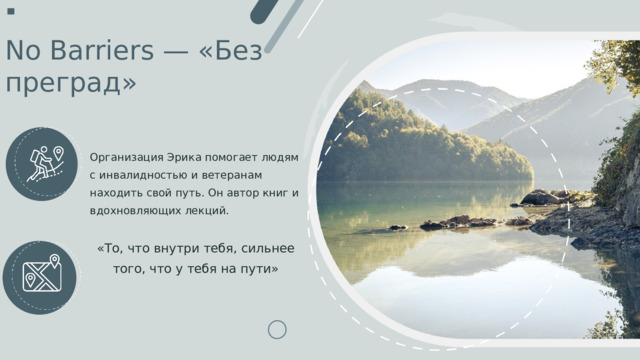 No Barriers — «Без преград» Организация Эрика помогает людям с инвалидностью и ветеранам находить свой путь. Он автор книг и вдохновляющих лекций. «То, что внутри тебя, сильнее того, что у тебя на пути» 