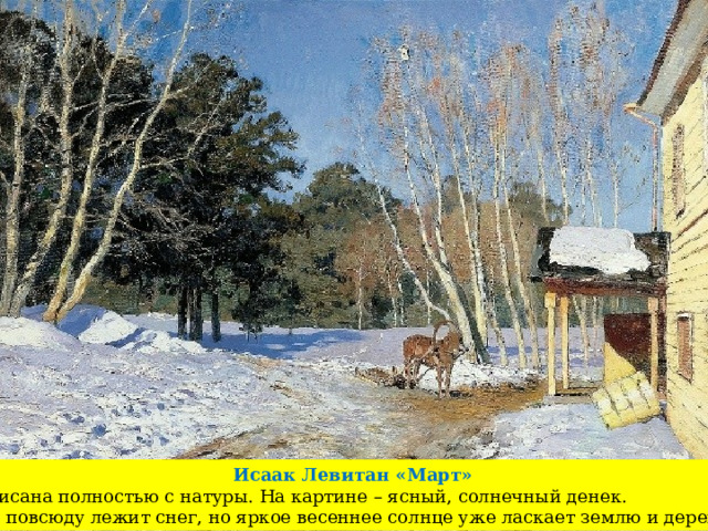 Исаак Левитан «Март» Написана полностью с натуры. На картине – ясный, солнечный денек. Еще повсюду лежит снег, но яркое весеннее солнце уже ласкает землю и деревья. 