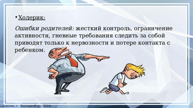 Холерик:  Ошибки родителей: жесткий контроль, ограничение активности, гневные требования следить за собой приводят только к нервозности и потере контакта с ребенком. ©Сынгизова, г. Екатеринбург, 2024г 