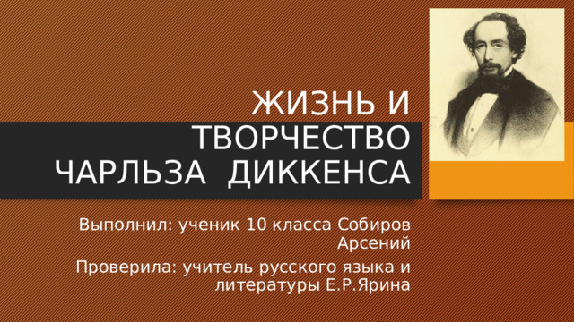 ЖИЗНЬ И ТВОРЧЕСТВО ЧАРЛЬЗА ДИККЕНСА Выполнил: ученик 10 класса Собиров Арсений Проверила: учитель русского языка и литературы Е.Р.Ярина 