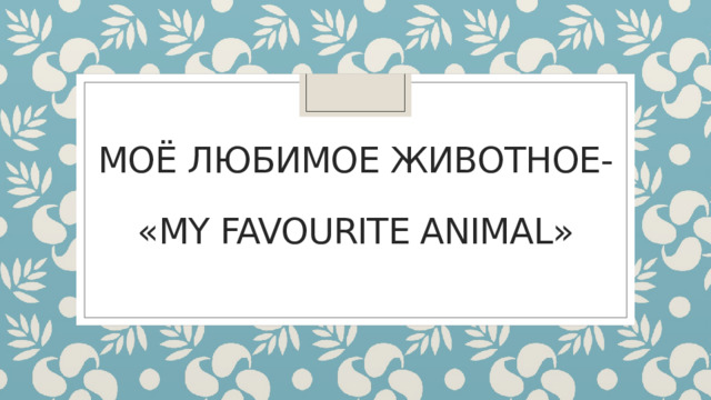 Моё любимое животное-   «MY FAVOURITE ANIMAL» 