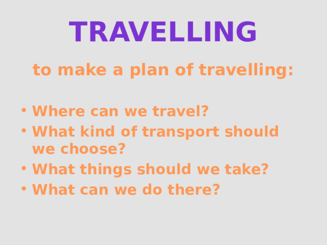 Travelling to make a plan of travelling: Where can we travel? What kind of transport should we choose? What things should we take? What can we do there? 